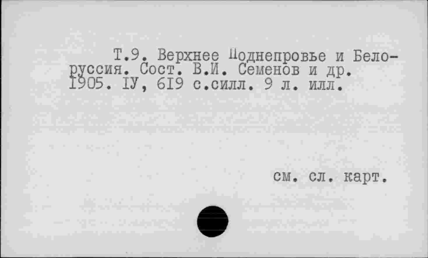 ﻿T.9. Верхнее Иоднепровье и Бело ссия. Сост. В.И. Семенов и др. 05. ІУ, 619 с.силл. 9 л. илл.
см. сл. карт.